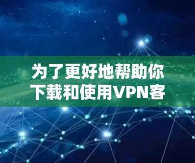 为了更好地帮助你下载和使用VPN客户端的国际连接版,以下是详细的步骤和建议 为了更好地帮助你下载和使用VPN客户端的国际连接版,以下是详细的步骤和建议