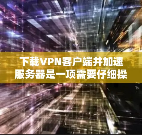 下载VPN客户端并加速服务器是一项需要仔细操作的步骤。以下是一个清晰的步骤指南，帮助您顺利进行
