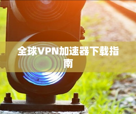 全球VPN加速器下载指南 全球VPN加速器下载指南