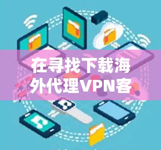 在寻找下载海外代理VPN客户端的方法时,以下是一个清晰的步骤指南,帮助您顺利完成下载 在寻找下载海外代理VPN客户端的方法时,以下是一个清晰的步骤指南,帮助您顺利完成下载