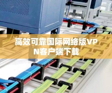高效可靠国际网络版VPN客户端下载 高效可靠国际网络版VPN客户端下载