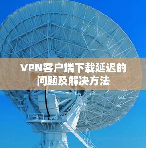 VPN客户端下载延迟的问题及解决方法 VPN客户端下载延迟的问题及解决方法