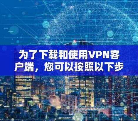 为了下载和使用VPN客户端，您可以按照以下步骤进行