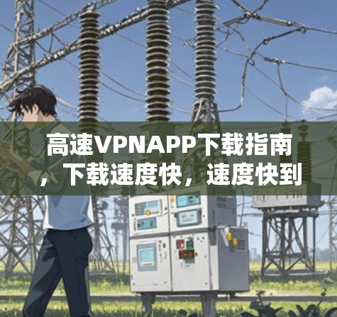 高速VPNAPP下载指南,下载速度快,速度快到飞起! 高速VPNAPP下载指南,下载速度快,速度快到飞起!