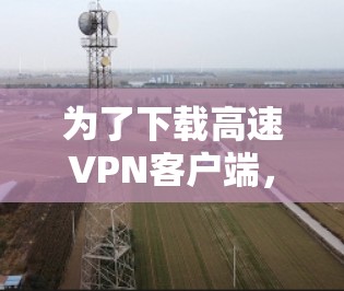 为了下载高速VPN客户端，您可以按照以下步骤进行