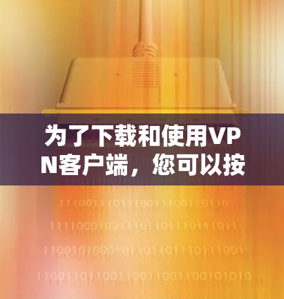 为了下载和使用VPN客户端,您可以按照以下步骤进行 为了下载和使用VPN客户端,您可以按照以下步骤进行