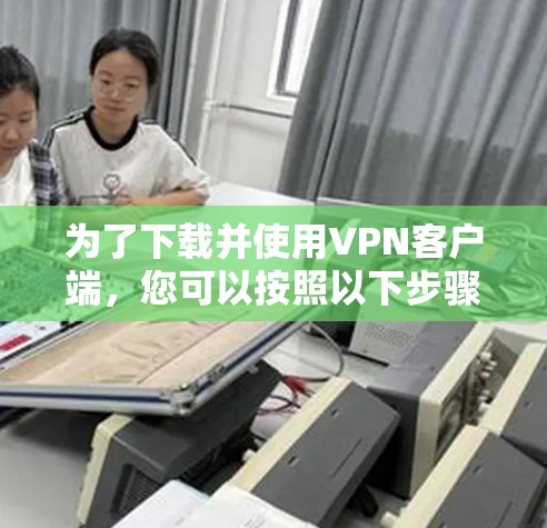 为了下载并使用VPN客户端,您可以按照以下步骤操作 为了下载并使用VPN客户端,您可以按照以下步骤操作