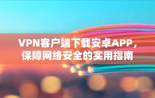 VPN客户端下载安卓APP,保障网络安全的实用指南 VPN客户端下载安卓APP,保障网络安全的实用指南
