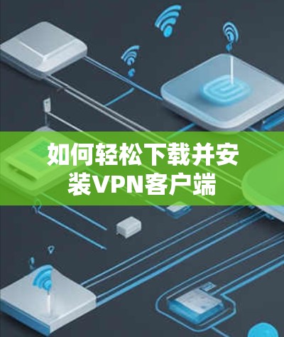 如何轻松下载并安装VPN客户端 如何轻松下载并安装VPN客户端