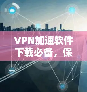 VPN加速软件下载必备，保障网络流量安全的指南