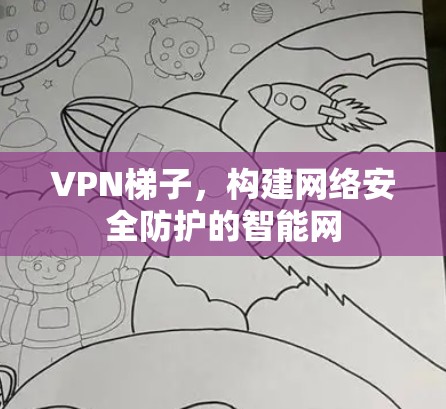 VPN梯子,构建网络安全防护的智能网 VPN梯子,构建网络安全防护的智能网