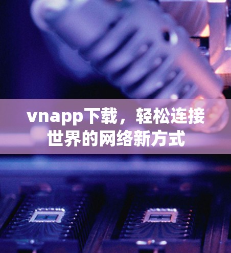 vnapp下载,轻松连接世界的网络新方式 vnapp下载,轻松连接世界的网络新方式