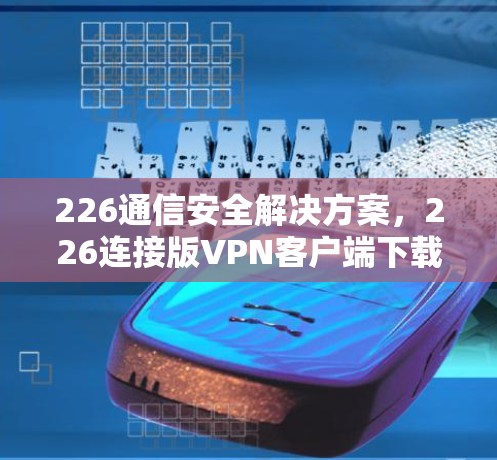 226通信安全解决方案,226连接版VPN客户端下载 226通信安全解决方案,226连接版VPN客户端下载