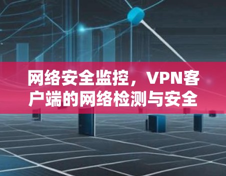 网络安全监控,VPN客户端的网络检测与安全威胁分析 网络安全监控,VPN客户端的网络检测与安全威胁分析