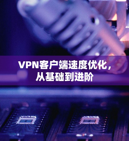 VPN客户端速度优化,从基础到进阶 VPN客户端速度优化,从基础到进阶