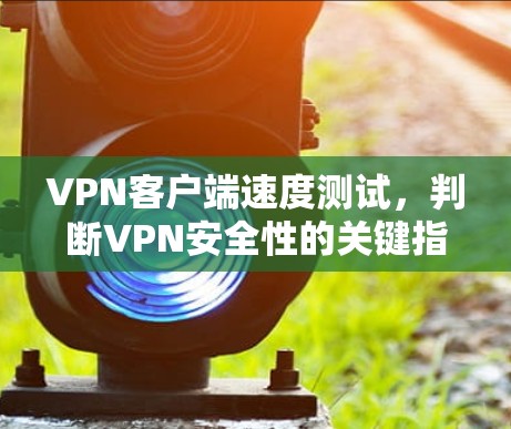 VPN客户端速度测试，判断VPN安全性的关键指标