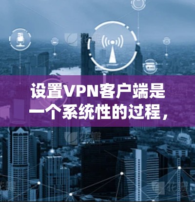 设置VPN客户端是一个系统性的过程，涉及多个步骤和设置。以下是一个清晰、系统化的指南，帮助您顺利设置VPN客户端