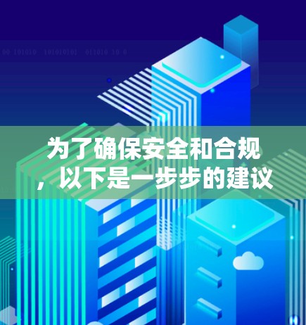 为了确保安全和合规,以下是一步步的建议 为了确保安全和合规,以下是一步步的建议
