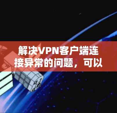 解决VPN客户端连接异常的问题,可以按照以下步骤进行 解决VPN客户端连接异常的问题,可以按照以下步骤进行