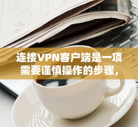 连接VPN客户端是一项需要谨慎操作的步骤,确保安全但也能享受VPN的好处。以下是一个清晰的步骤指南 连接VPN客户端是一项需要谨慎操作的步骤,确保安全但也能享受VPN的好处。以下是一个清晰的步骤指南