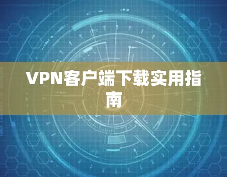 VPN客户端下载实用指南 VPN客户端下载实用指南