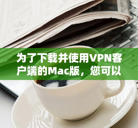 为了下载并使用VPN客户端的Mac版,您可以按照以下步骤进行 为了下载并使用VPN客户端的Mac版,您可以按照以下步骤进行