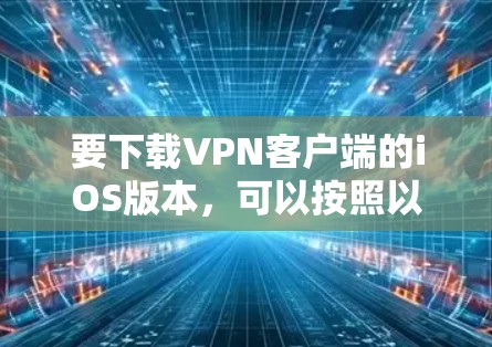 要下载VPN客户端的iOS版本,可以按照以下步骤操作 要下载VPN客户端的iOS版本,可以按照以下步骤操作