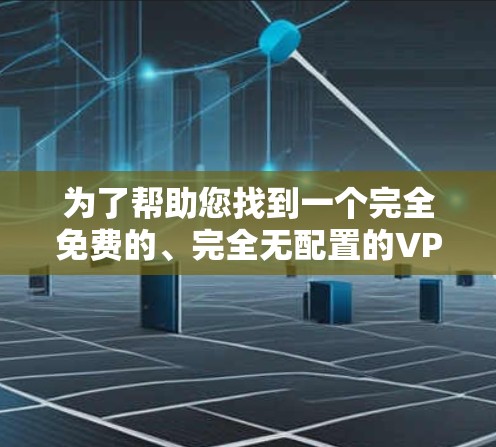 为了帮助您找到一个完全免费的、完全无配置的VPN客户端，以下是一些建议和步骤