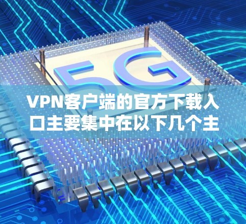 VPN客户端的官方下载入口主要集中在以下几个主要网站上 VPN客户端的官方下载入口主要集中在以下几个主要网站上