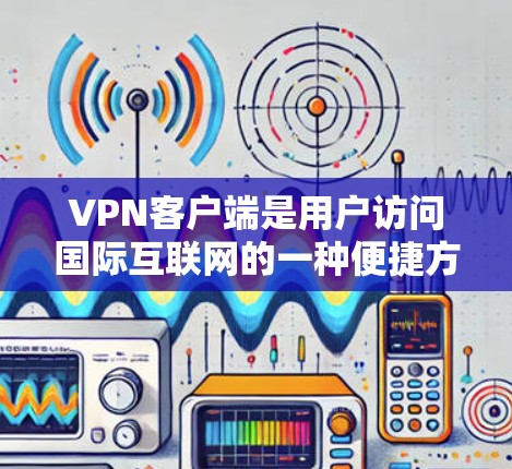 VPN客户端是用户访问国际互联网的一种便捷方式,通过这些客户端,用户可以安全地连接到不同的网络服务,进行在线购物、聊天、浏览网页等。以下是VPN客户端的功能详细介绍,分为几个主要部分来说明 VPN客户端是用户访问国际互联网的一种便捷方式,通过这些客户端,用户可以安全地连接到不同的网络服务,进行在线购物、聊天、浏览网页等。以下是VPN客户端的功能详细介绍,分为几个主要部分来说明