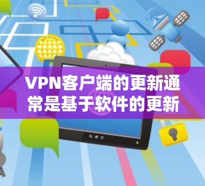 VPN客户端的更新通常是基于软件的更新或版本升级来实现的。以下是一些常见的VPN客户端及其更新信息 VPN客户端的更新通常是基于软件的更新或版本升级来实现的。以下是一些常见的VPN客户端及其更新信息