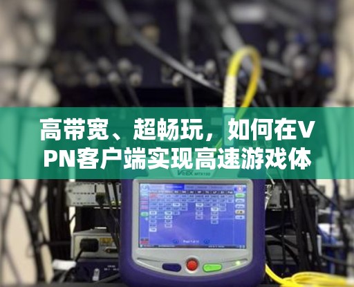 高带宽、超畅玩，如何在VPN客户端实现高速游戏体验