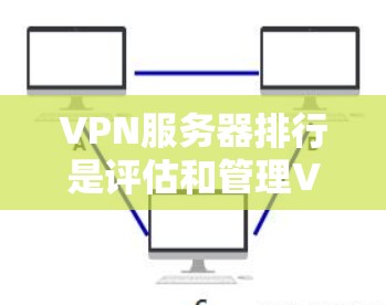 VPN服务器排行是评估和管理VPN服务器性能的重要参考。以下是对VPN服务器排行的详细分析和建议