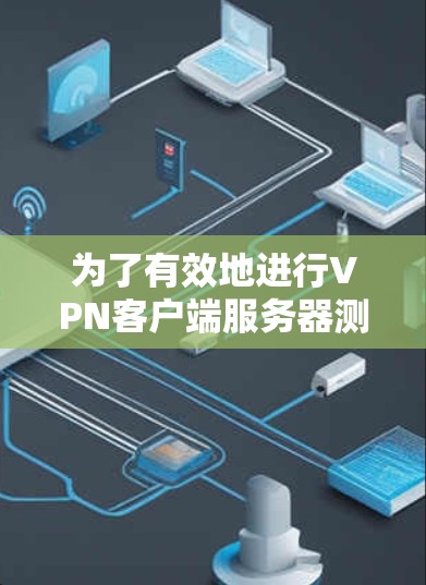 为了有效地进行VPN客户端服务器测试,以下是一步步的指南 为了有效地进行VPN客户端服务器测试,以下是一步步的指南