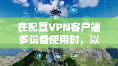 在配置VPN客户端多设备使用时,以下是一些关键步骤和注意事项 在配置VPN客户端多设备使用时,以下是一些关键步骤和注意事项
