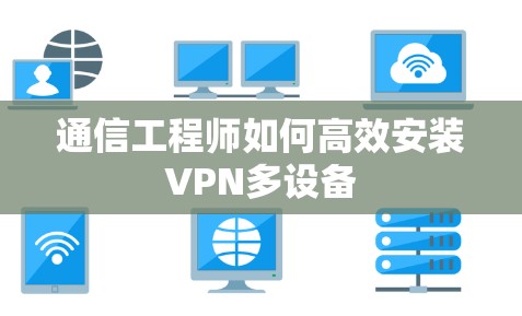 通信工程师如何高效安装VPN多设备 通信工程师如何高效安装VPN多设备