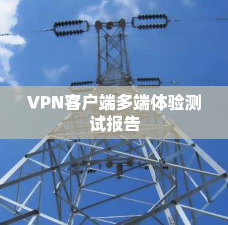 VPN客户端多端体验测试报告 VPN客户端多端体验测试报告