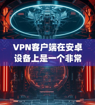 VPN客户端在安卓设备上是一个非常实用的工具，可以帮助用户 securely连接到外部网络，比如Wi-Fi、移动数据或VPN服务。以下是如何在安卓设备上下载并使用VPN客户端的简单步骤