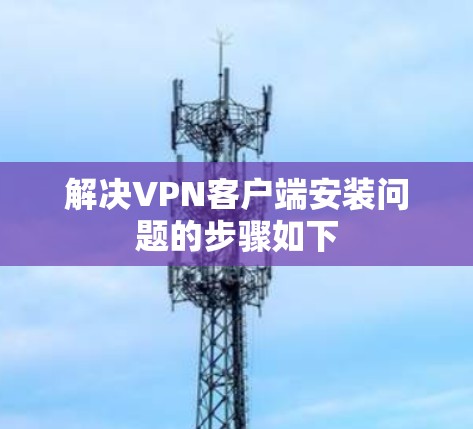 解决VPN客户端安装问题的步骤如下