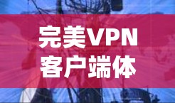 完美VPN客户端体验,全面解析与优化 完美VPN客户端体验,全面解析与优化