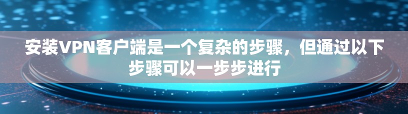 安装VPN客户端是一个复杂的步骤,但通过以下步骤可以一步步进行 安装VPN客户端是一个复杂的步骤,但通过以下步骤可以一步步进行