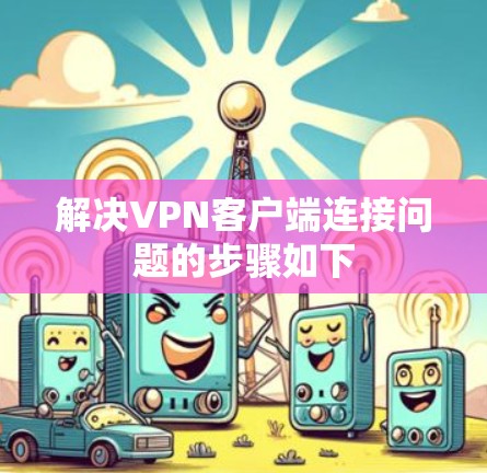 解决VPN客户端连接问题的步骤如下 解决VPN客户端连接问题的步骤如下