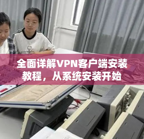 全面详解VPN客户端安装教程,从系统安装开始 全面详解VPN客户端安装教程,从系统安装开始