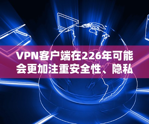 VPN客户端在226年可能会更加注重安全性、隐私保护和用户体验。随着技术的发展，226年可能会出现一些创新的VPN客户端，比如AI驱动的加密技术、区块链技术的应用，以及更高效的网络连接