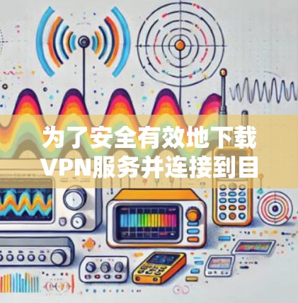 为了安全有效地下载VPN服务并连接到目标网络或云服务器,按照以下步骤进行 为了安全有效地下载VPN服务并连接到目标网络或云服务器,按照以下步骤进行