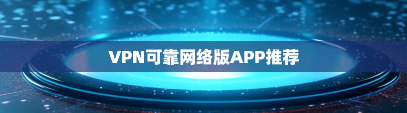 VPN可靠网络版APP推荐 VPN可靠网络版APP推荐
