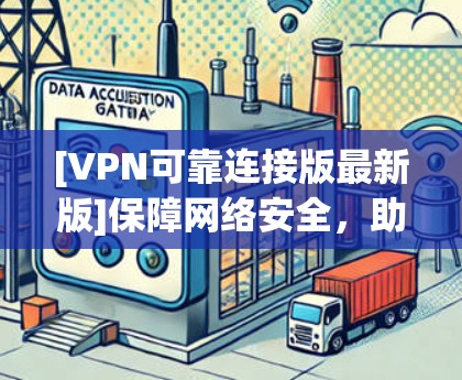 [VPN可靠连接版最新版]保障网络安全，助力您的通信需求