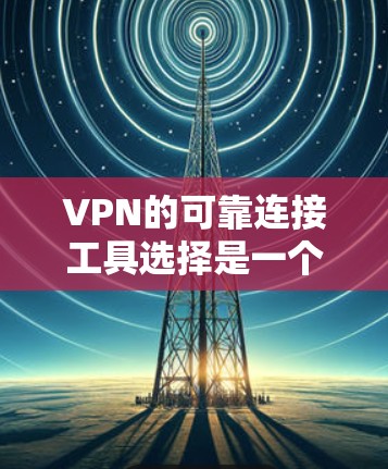VPN的可靠连接工具选择是一个关键步骤,建议您按照以下步骤进行 VPN的可靠连接工具选择是一个关键步骤,建议您按照以下步骤进行
