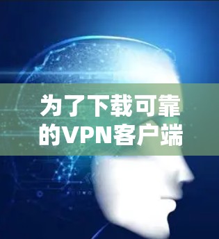 为了下载可靠的VPN客户端,您可以按照以下步骤进行操作 为了下载可靠的VPN客户端,您可以按照以下步骤进行操作