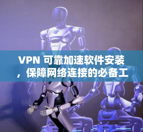 VPN 可靠加速软件安装，保障网络连接的必备工具